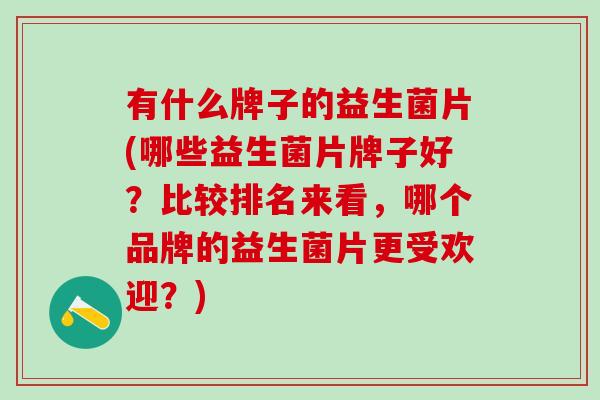 有什么牌子的益生菌片(哪些益生菌片牌子好？比较排名来看，哪个品牌的益生菌片更受欢迎？)