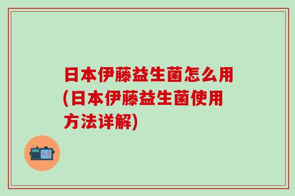 日本伊藤益生菌怎么用(日本伊藤益生菌使用方法详解)