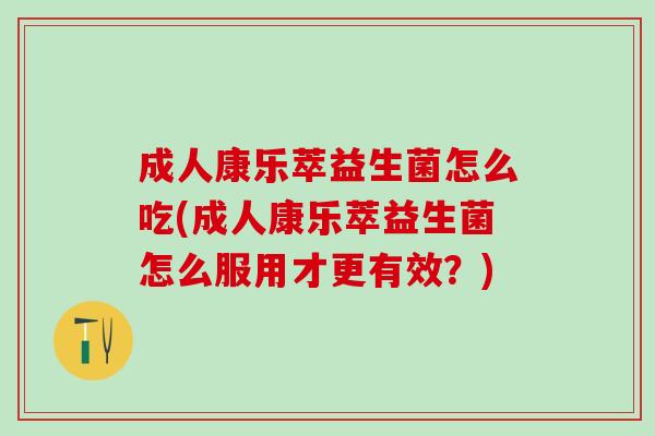 成人康乐萃益生菌怎么吃(成人康乐萃益生菌怎么服用才更有效？)