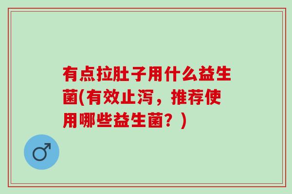 有点拉肚子用什么益生菌(有效止泻，推荐使用哪些益生菌？)