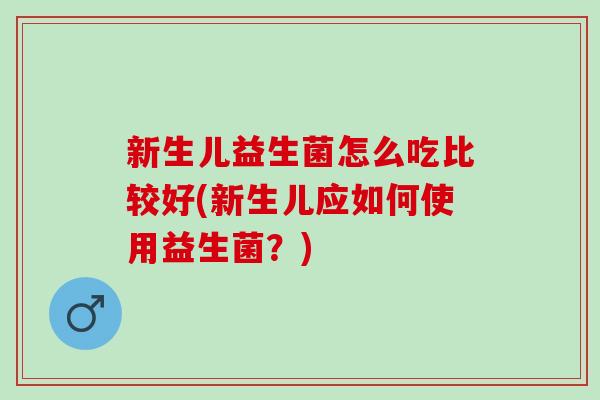 新生儿益生菌怎么吃比较好(新生儿应如何使用益生菌？)