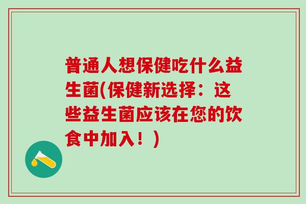 普通人想保健吃什么益生菌(保健新选择：这些益生菌应该在您的饮食中加入！)