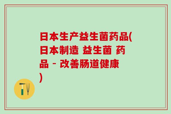 日本生产益生菌药品(日本制造 益生菌 药品 - 改善肠道健康)