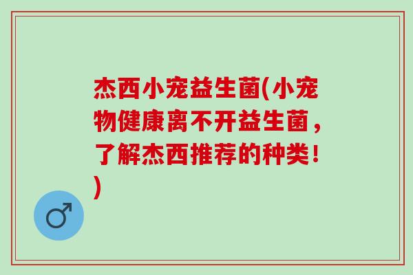 杰西小宠益生菌(小宠物健康离不开益生菌，了解杰西推荐的种类！)