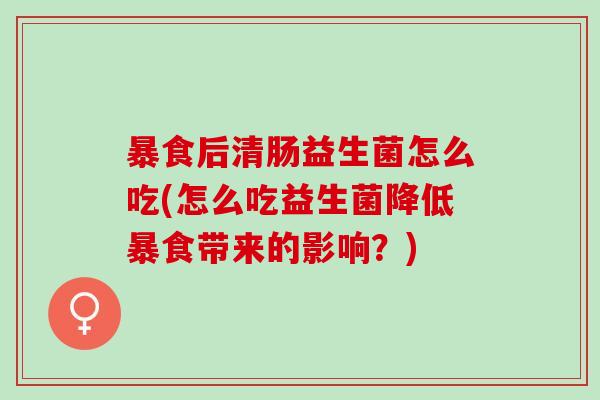 暴食后清肠益生菌怎么吃(怎么吃益生菌降低暴食带来的影响？)