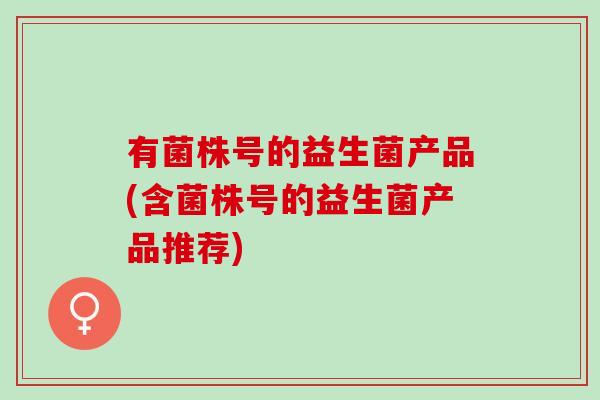 有菌株号的益生菌产品(含菌株号的益生菌产品推荐)