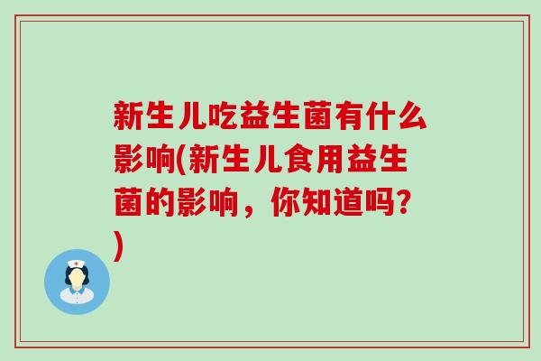 新生儿吃益生菌有什么影响(新生儿食用益生菌的影响，你知道吗？)