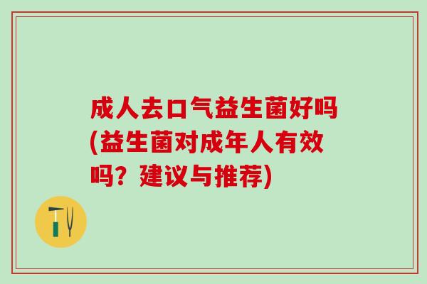 成人去口气益生菌好吗(益生菌对成年人有效吗？建议与推荐)