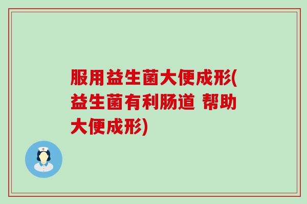 服用益生菌大便成形(益生菌有利肠道 帮助大便成形)