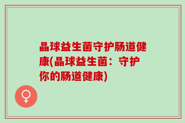 晶球益生菌守护肠道健康(晶球益生菌：守护你的肠道健康)
