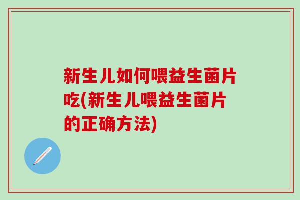 新生儿如何喂益生菌片吃(新生儿喂益生菌片的正确方法)