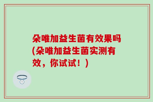 朵唯加益生菌有效果吗(朵唯加益生菌实测有效，你试试！)