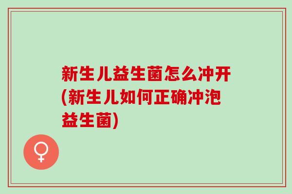 新生儿益生菌怎么冲开(新生儿如何正确冲泡益生菌)