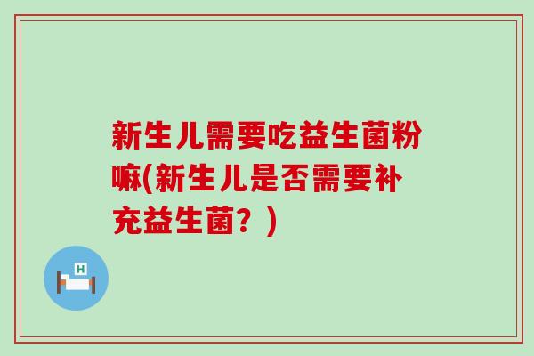 新生儿需要吃益生菌粉嘛(新生儿是否需要补充益生菌？)