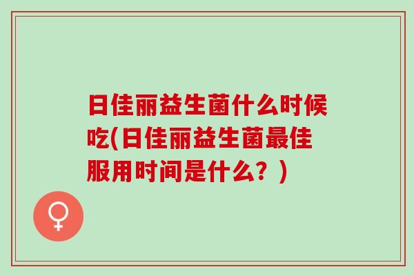 日佳丽益生菌什么时候吃(日佳丽益生菌佳服用时间是什么？)