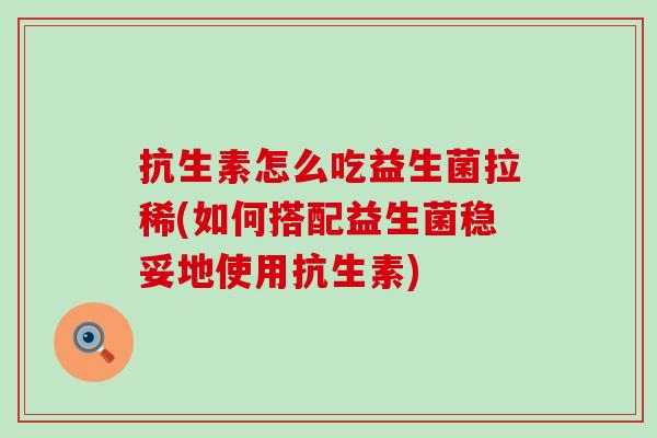 抗生素怎么吃益生菌拉稀(如何搭配益生菌稳妥地使用抗生素)