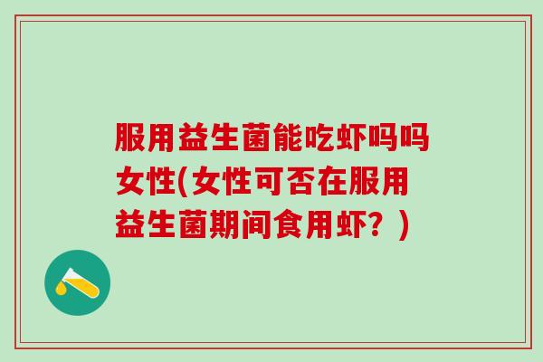 服用益生菌能吃虾吗吗女性(女性可否在服用益生菌期间食用虾？)