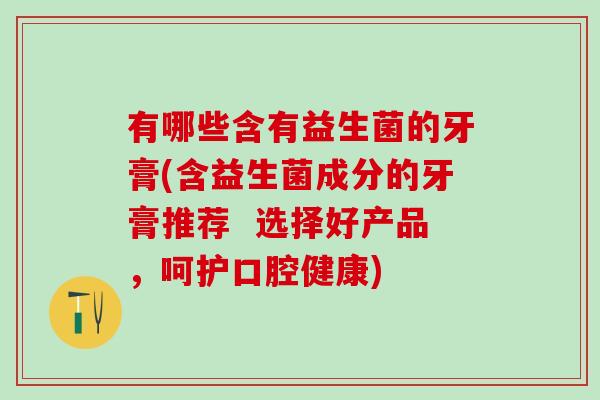有哪些含有益生菌的牙膏(含益生菌成分的牙膏推荐  选择好产品，呵护口腔健康)