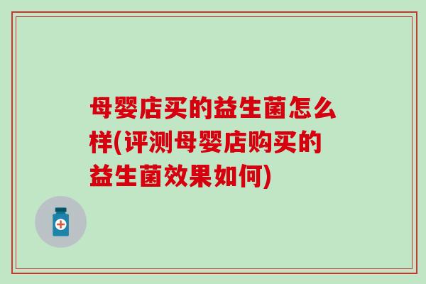母婴店买的益生菌怎么样(评测母婴店购买的益生菌效果如何)