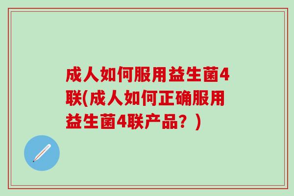 成人如何服用益生菌4联(成人如何正确服用益生菌4联产品？)