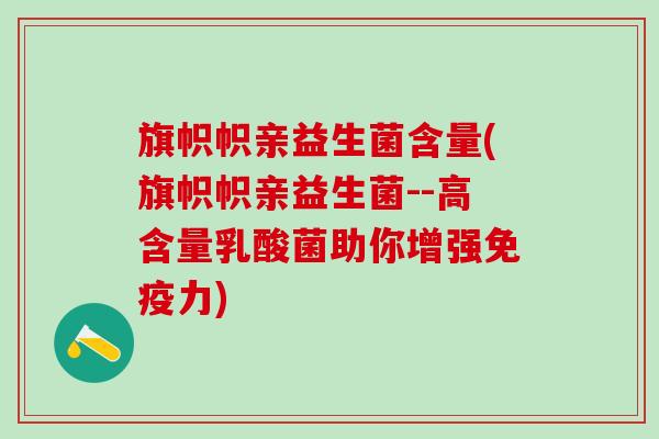旗帜帜亲益生菌含量(旗帜帜亲益生菌--高含量乳酸菌助你增强力)