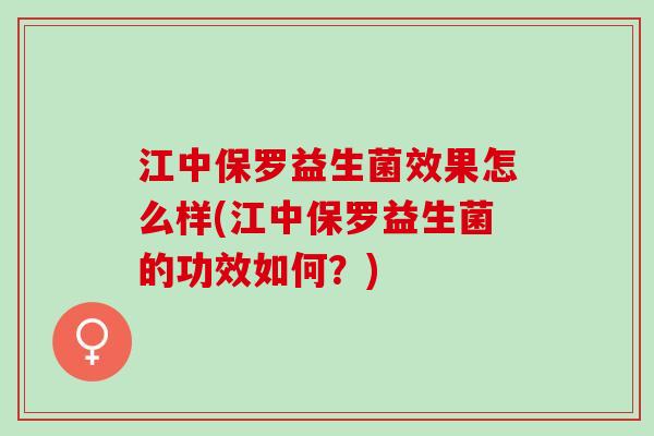 江中保罗益生菌效果怎么样(江中保罗益生菌的功效如何？)