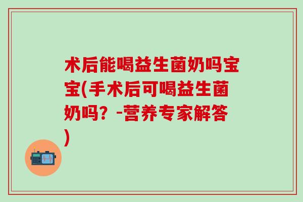 术后能喝益生菌奶吗宝宝(手术后可喝益生菌奶吗？-营养专家解答)