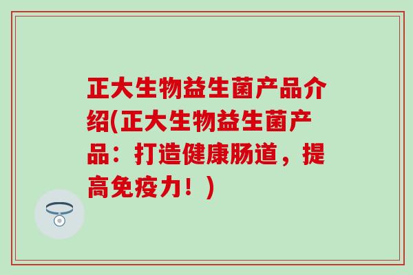 正大生物益生菌产品介绍(正大生物益生菌产品：打造健康肠道，提高力！)