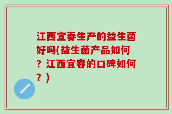 江西宜春生产的益生菌好吗(益生菌产品如何？江西宜春的口碑如何？)