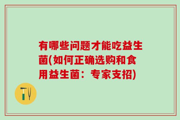 有哪些问题才能吃益生菌(如何正确选购和食用益生菌：专家支招)