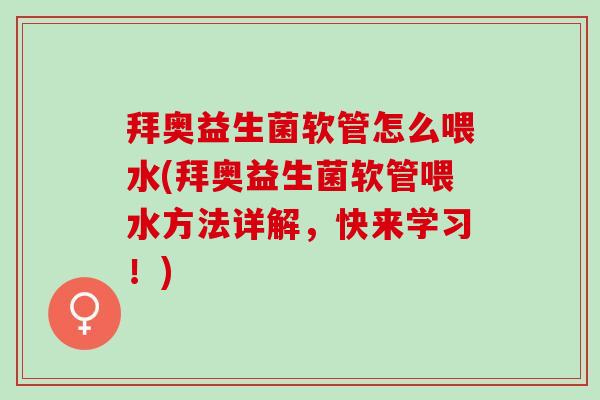 拜奥益生菌软管怎么喂水(拜奥益生菌软管喂水方法详解，快来学习！)