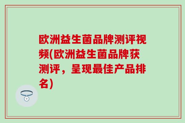 欧洲益生菌品牌测评视频(欧洲益生菌品牌获测评，呈现佳产品排名)