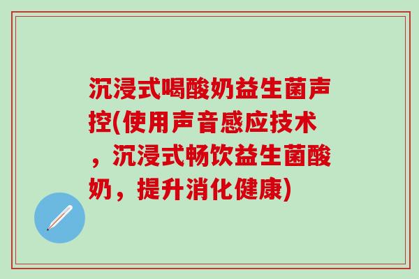 沉浸式喝酸奶益生菌声控(使用声音感应技术，沉浸式畅饮益生菌酸奶，提升消化健康)
