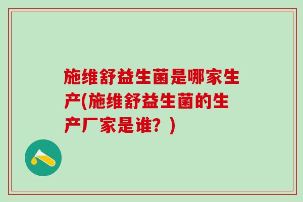 施维舒益生菌是哪家生产(施维舒益生菌的生产厂家是谁？)