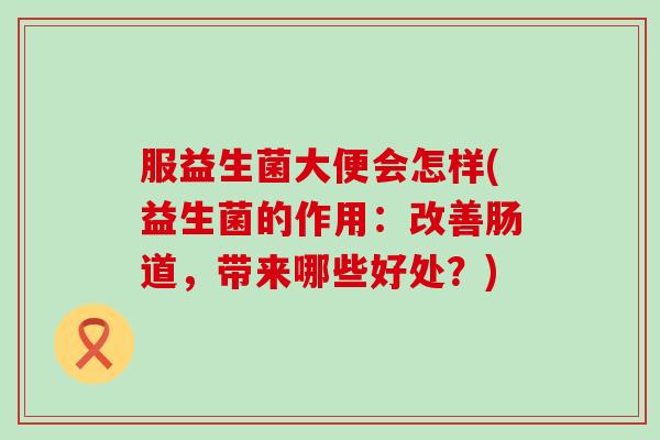 服益生菌大便会怎样(益生菌的作用：改善肠道，带来哪些好处？)