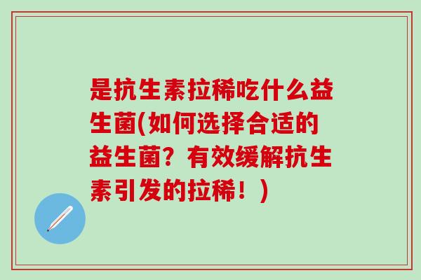 是抗生素拉稀吃什么益生菌(如何选择合适的益生菌？有效缓解抗生素引发的拉稀！)