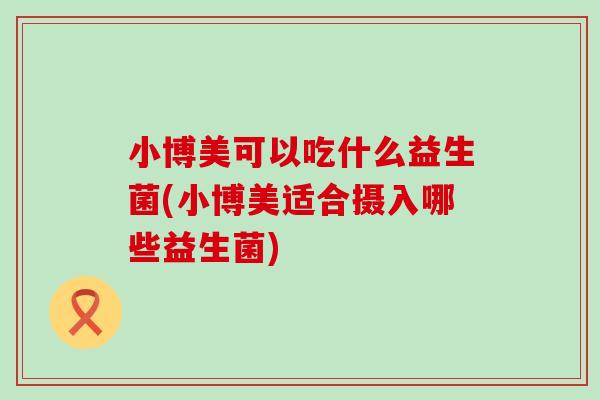 小博美可以吃什么益生菌(小博美适合摄入哪些益生菌)