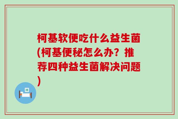 柯基软便吃什么益生菌(柯基怎么办？推荐四种益生菌解决问题)