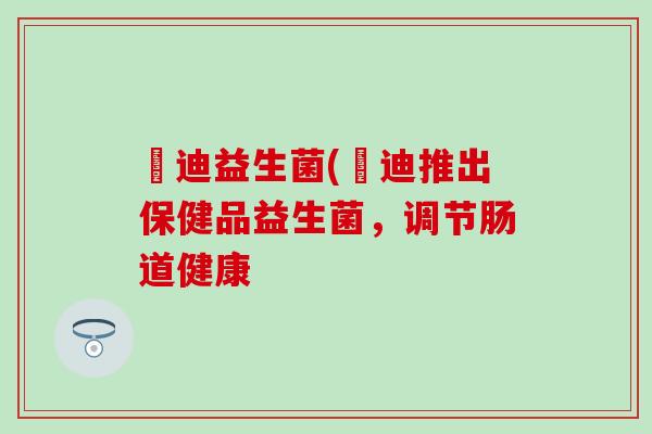 朖迪益生菌(朖迪推出保健品益生菌，调节肠道健康