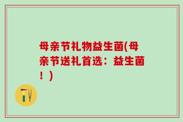 母亲节礼物益生菌(母亲节送礼首选：益生菌！)