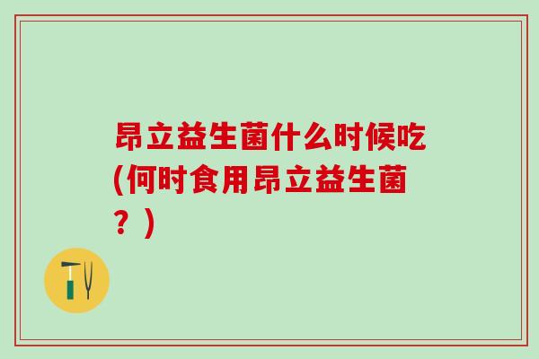 昂立益生菌什么时候吃(何时食用昂立益生菌？)