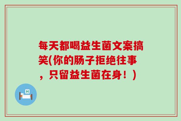 每天都喝益生菌文案搞笑(你的肠子拒绝往事，只留益生菌在身！)