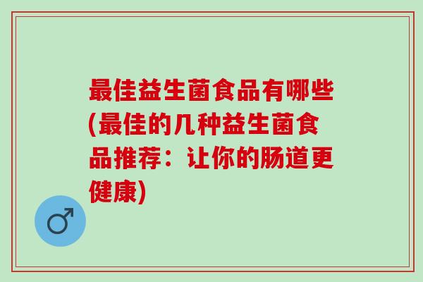 佳益生菌食品有哪些(佳的几种益生菌食品推荐：让你的肠道更健康)