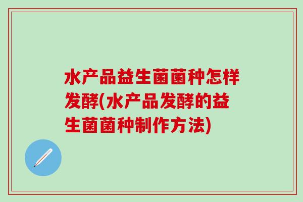 水产品益生菌菌种怎样发酵(水产品发酵的益生菌菌种制作方法)
