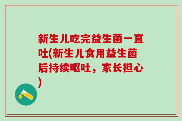 新生儿吃完益生菌一直吐(新生儿食用益生菌后持续，家长担心)