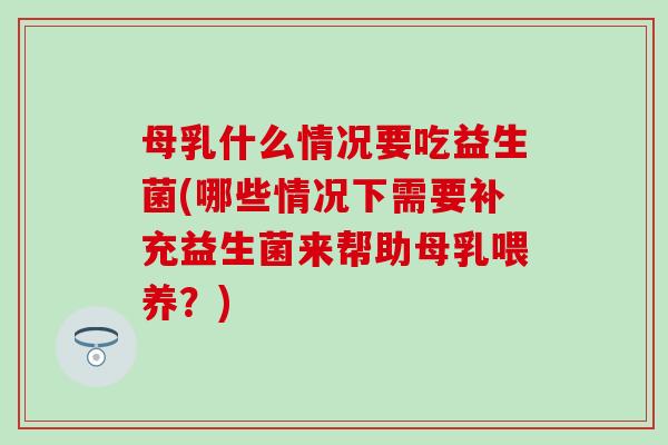 母乳什么情况要吃益生菌(哪些情况下需要补充益生菌来帮助母乳喂养？)