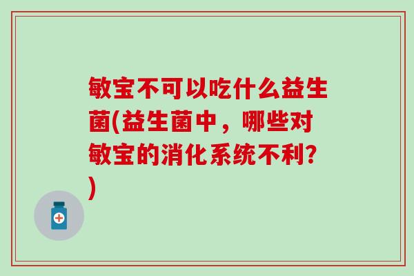 敏宝不可以吃什么益生菌(益生菌中，哪些对敏宝的消化系统不利？)
