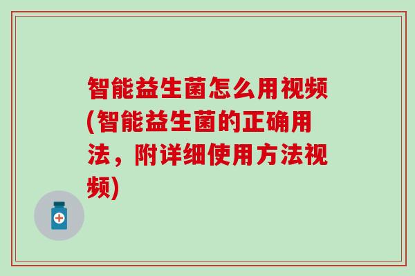 智能益生菌怎么用视频(智能益生菌的正确用法，附详细使用方法视频)