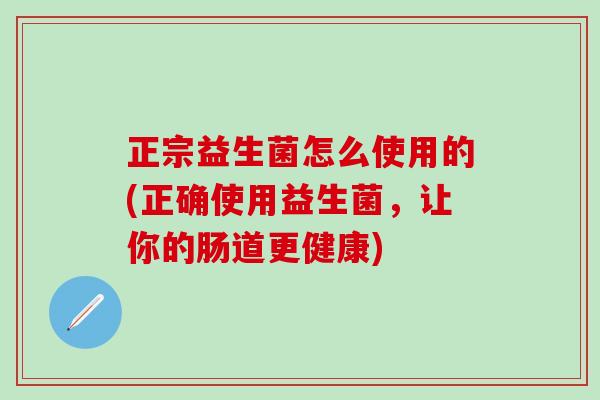 正宗益生菌怎么使用的(正确使用益生菌，让你的肠道更健康)