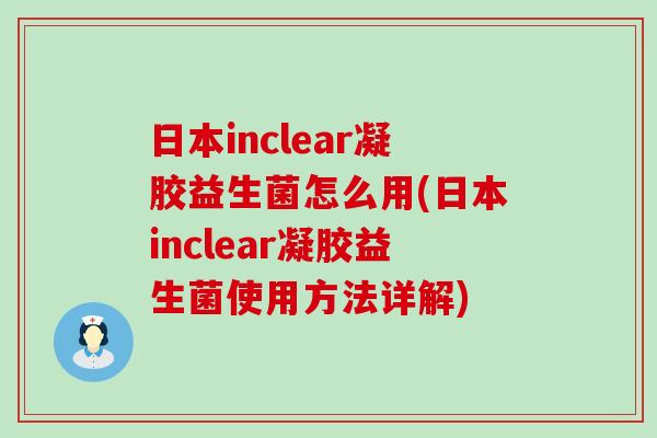 日本inclear凝胶益生菌怎么用(日本inclear凝胶益生菌使用方法详解)